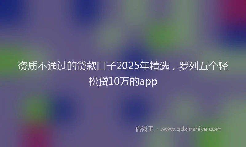 资质不通过的贷款口子2025年精选，罗列五个轻松贷10万的app