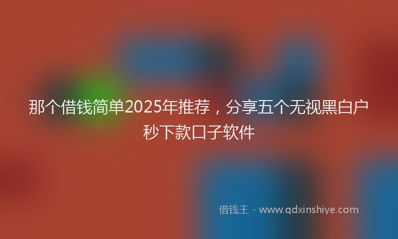 那个借钱简单2025年推荐，分享五个无视黑白户秒下款口子软件