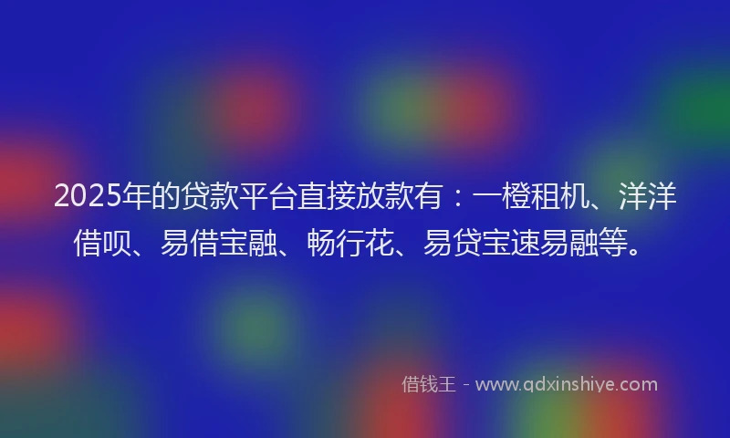 2025年的贷款平台直接放款有：一橙租机、洋洋借呗、易借宝融、畅行花、易贷宝速易融等。