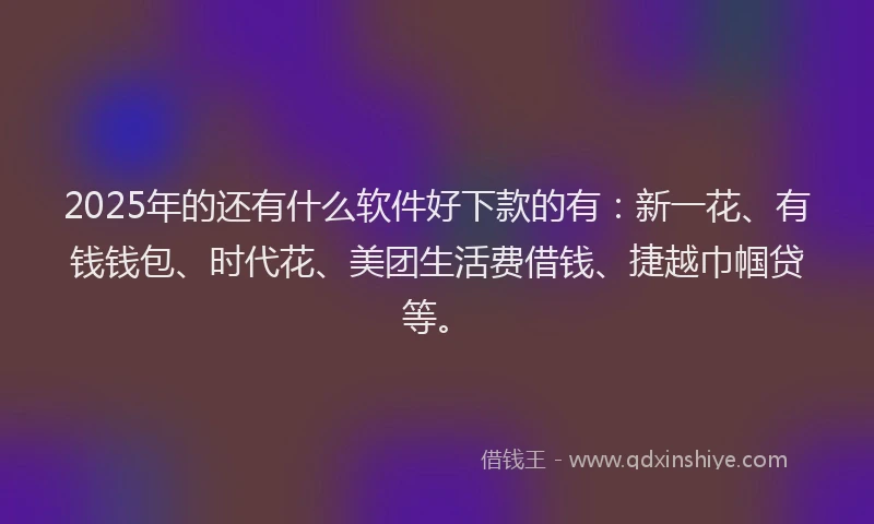 2025年的还有什么软件好下款的有：新一花、有钱钱包、时代花、美团生活费借钱、捷越巾帼贷等。