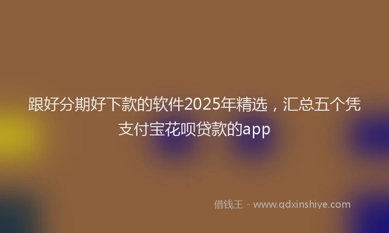 跟好分期好下款的软件2025年精选，汇总五个凭支付宝花呗贷款的app