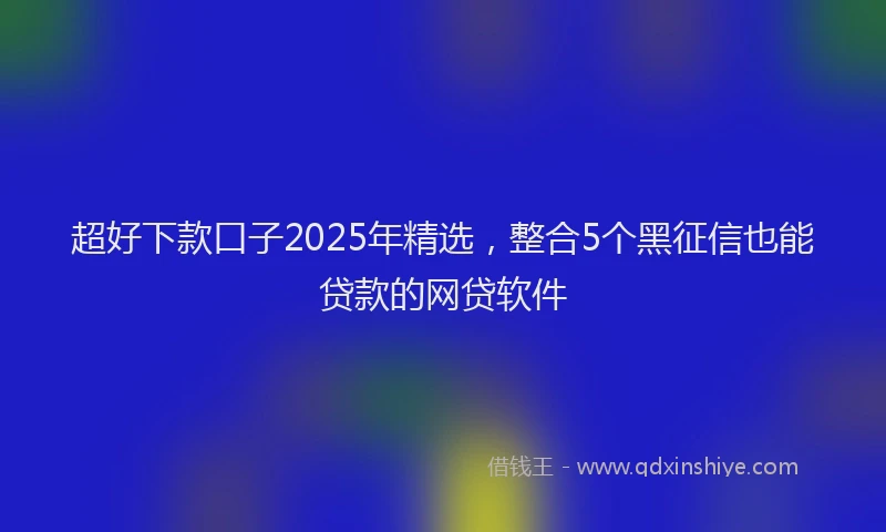 超好下款口子2025年精选，整合5个黑征信也能贷款的网贷软件