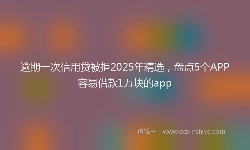 逾期一次信用贷被拒2025年精选，盘点5个APP容易借款1万块的app