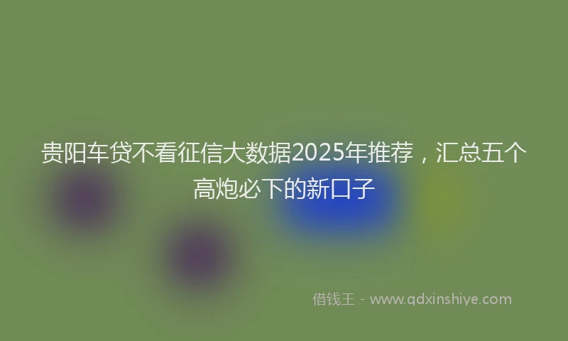 贵阳车贷不看征信大数据2025年推荐，汇总五个高炮必下的新口子