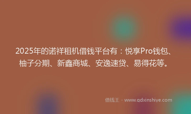 2025年的诺祥租机借钱平台有：悦享Pro钱包、柚子分期、新鑫商城、安逸速贷、易得花等。