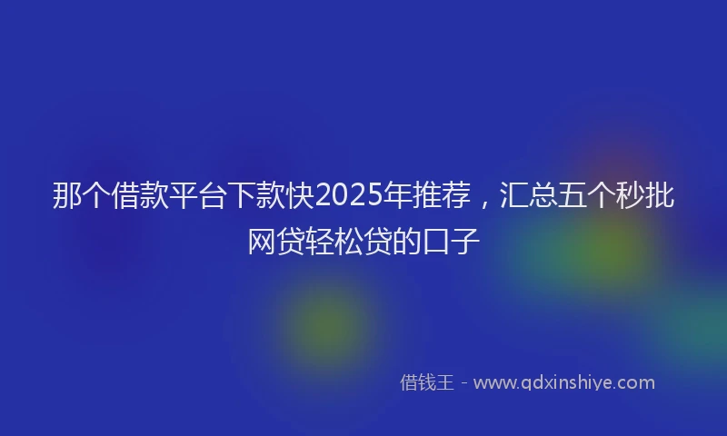 那个借款平台下款快2025年推荐，汇总五个秒批网贷轻松贷的口子