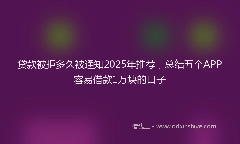 贷款被拒多久被通知2025年推荐，总结五个APP容易借款1万块的口子
