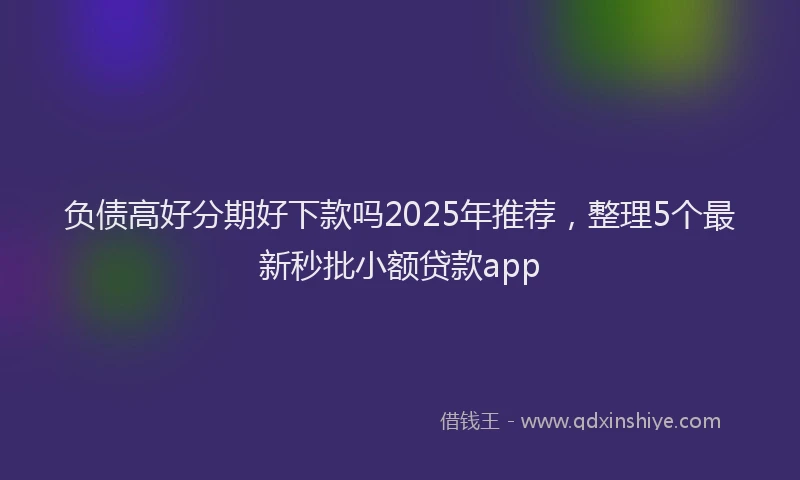 负债高好分期好下款吗2025年推荐，整理5个最新秒批小额贷款app