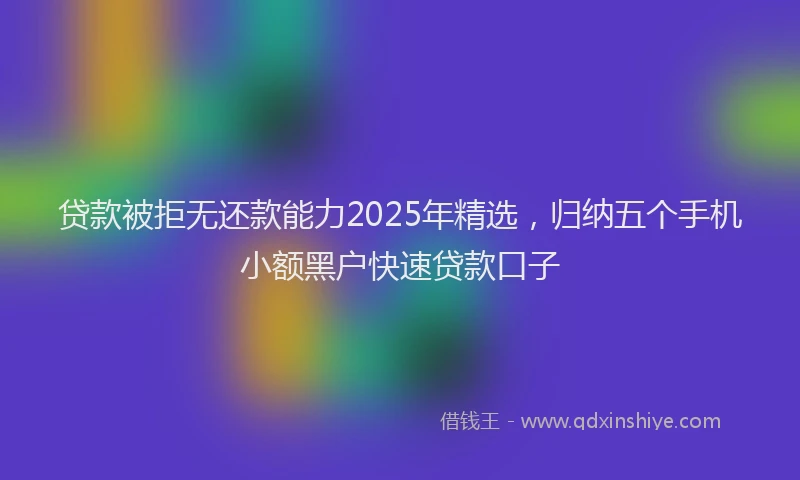 贷款被拒无还款能力2025年精选，归纳五个手机小额黑户快速贷款口子