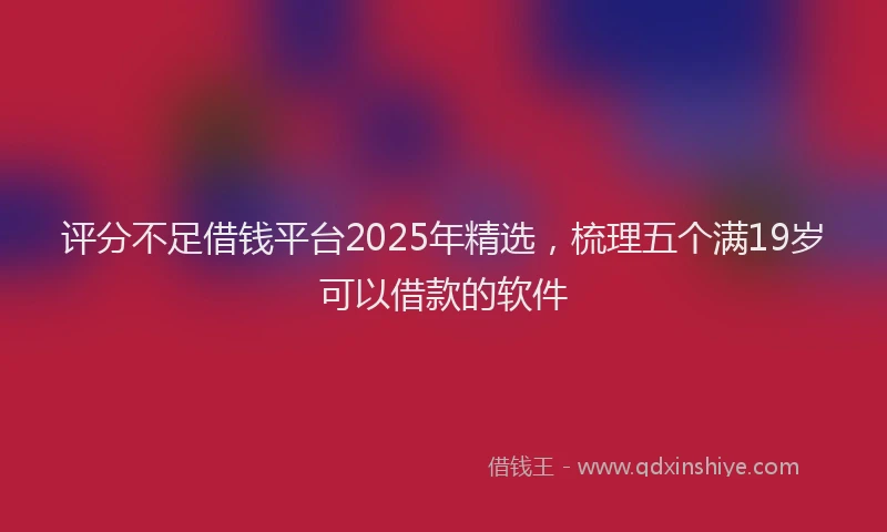 评分不足借钱平台2025年精选，梳理五个满19岁可以借款的软件