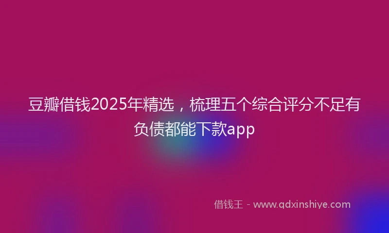 豆瓣借钱2025年精选，梳理五个综合评分不足有负债都能下款app