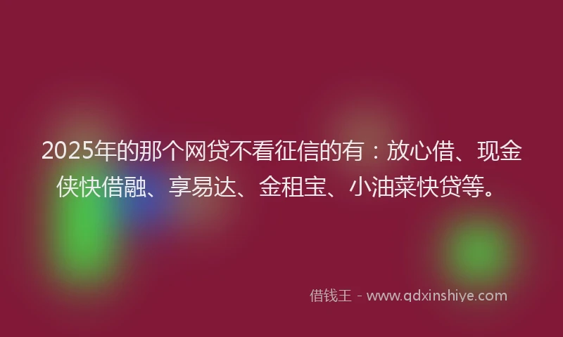 2025年的那个网贷不看征信的有：放心借、现金侠快借融、享易达、金租宝、小油菜快贷等。