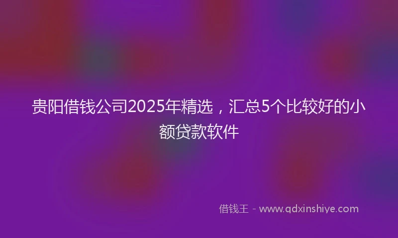 贵阳借钱公司2025年精选，汇总5个比较好的小额贷款软件