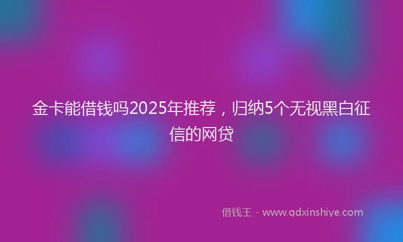 金卡能借钱吗2025年推荐，归纳5个无视黑白征信的网贷