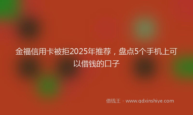金福信用卡被拒2025年推荐，盘点5个手机上可以借钱的口子