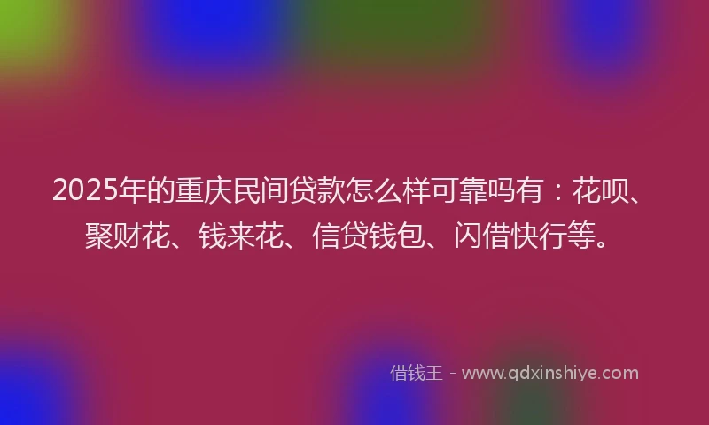2025年的重庆民间贷款怎么样可靠吗有：花呗、聚财花、钱来花、信贷钱包、闪借快行等。