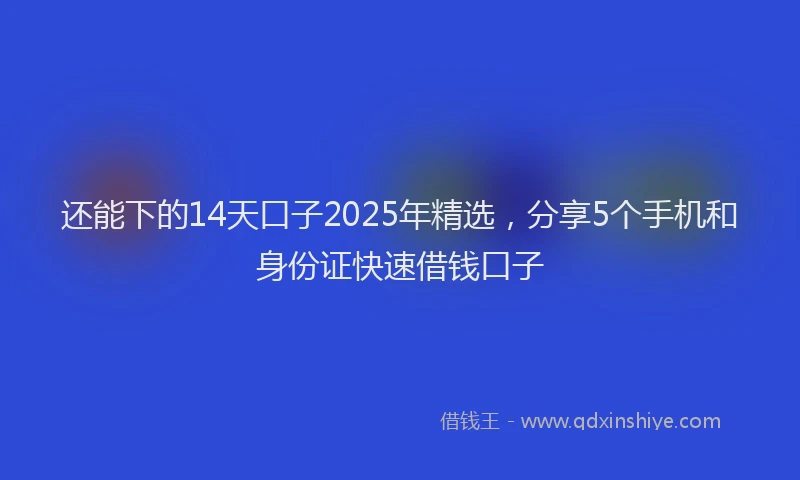 还能下的14天口子2025年精选，分享5个手机和身份证快速借钱口子