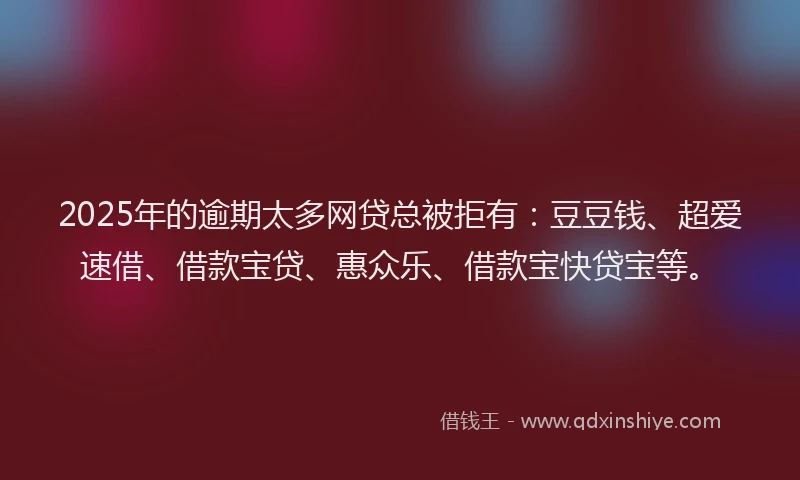2025年的逾期太多网贷总被拒有：豆豆钱、超爱速借、借款宝贷、惠众乐、借款宝快贷宝等。
