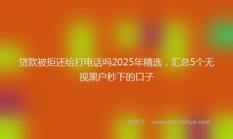 贷款被拒还给打电话吗2025年精选，汇总5个无视黑户秒下的口子