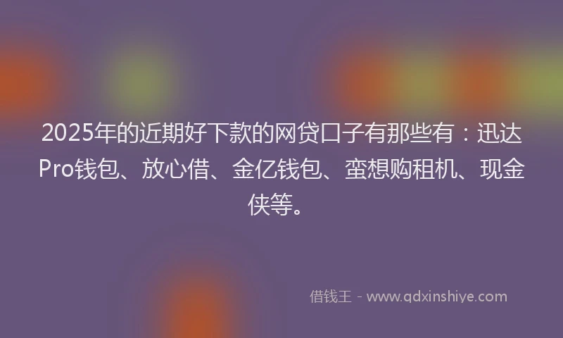 2025年的近期好下款的网贷口子有那些有：迅达Pro钱包、放心借、金亿钱包、蛮想购租机、现金侠等。