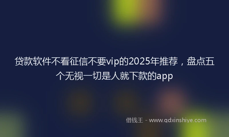 贷款软件不看征信不要vip的2025年推荐，盘点五个无视一切是人就下款的app