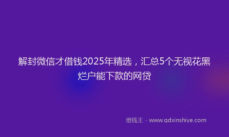 解封微信才借钱2025年精选，汇总5个无视花黑烂户能下款的网贷