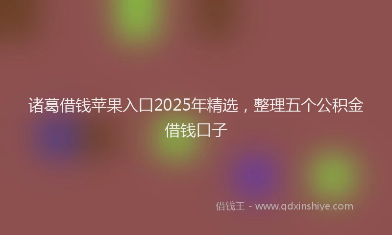 诸葛借钱苹果入口2025年精选，整理五个公积金借钱口子