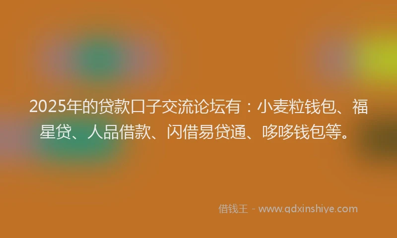 2025年的贷款口子交流论坛有：小麦粒钱包、福星贷、人品借款、闪借易贷通、哆哆钱包等。