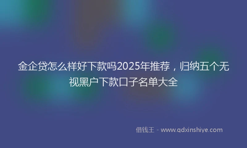 金企贷怎么样好下款吗2025年推荐，归纳五个无视黑户下款口子名单大全
