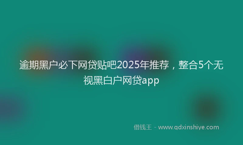 逾期黑户必下网贷贴吧2025年推荐，整合5个无视黑白户网贷app