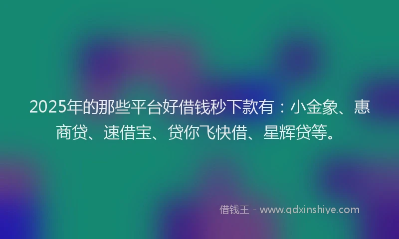2025年的那些平台好借钱秒下款有：小金象、惠商贷、速借宝、贷你飞快借、星辉贷等。