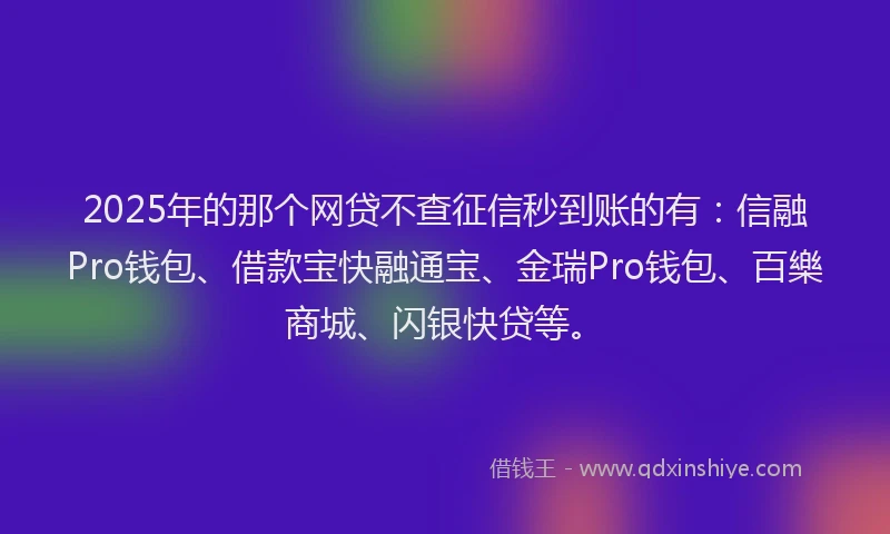 2025年的那个网贷不查征信秒到账的有：信融Pro钱包、借款宝快融通宝、金瑞Pro钱包、百樂商城、闪银快贷等。