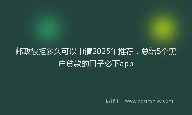 邮政被拒多久可以申请2025年推荐，总结5个黑户贷款的口子必下app