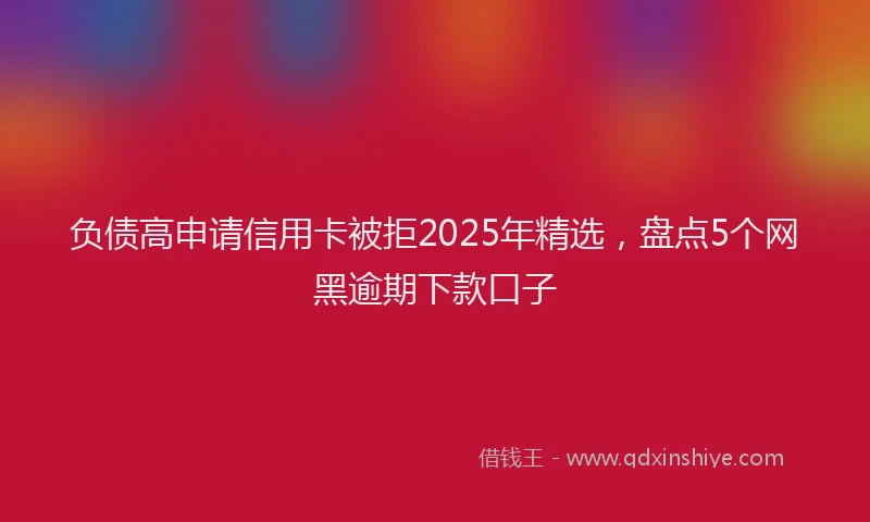 负债高申请信用卡被拒2025年精选，盘点5个网黑逾期下款口子