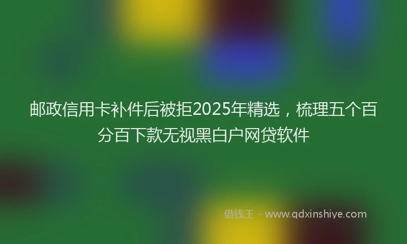 邮政信用卡补件后被拒2025年精选，梳理五个百分百下款无视黑白户网贷软件
