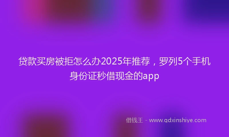 贷款买房被拒怎么办2025年推荐，罗列5个手机身份证秒借现金的app