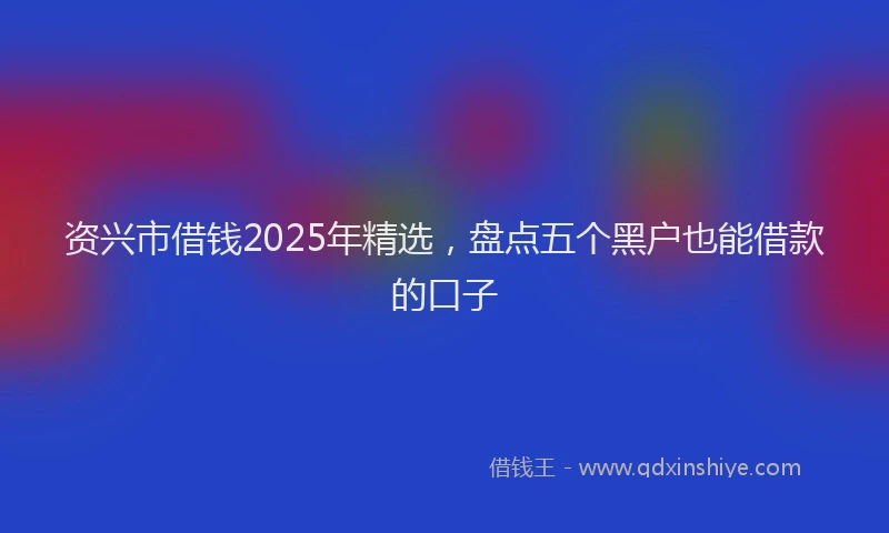 资兴市借钱2025年精选，盘点五个黑户也能借款的口子