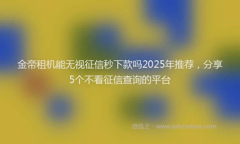 金帝租机能无视征信秒下款吗2025年推荐，分享5个不看征信查询的平台