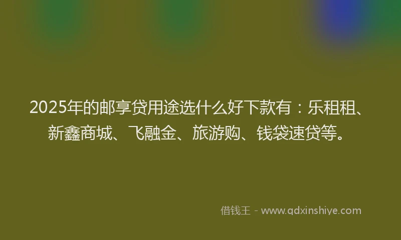 2025年的邮享贷用途选什么好下款有：乐租租、新鑫商城、飞融金、旅游购、钱袋速贷等。