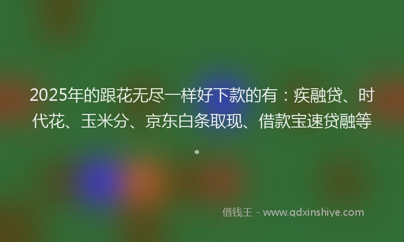 2025年的跟花无尽一样好下款的有：疾融贷、时代花、玉米分、京东白条取现、借款宝速贷融等。