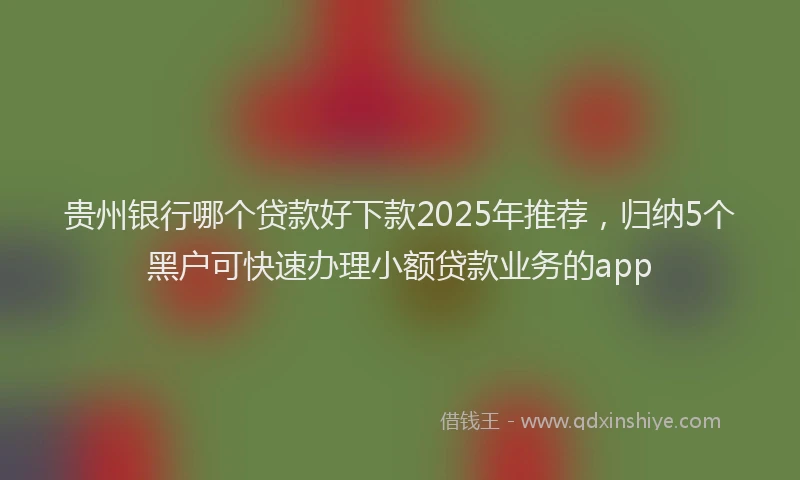 贵州银行哪个贷款好下款2025年推荐，归纳5个黑户可快速办理小额贷款业务的app