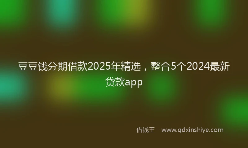 豆豆钱分期借款2025年精选，整合5个2024最新贷款app