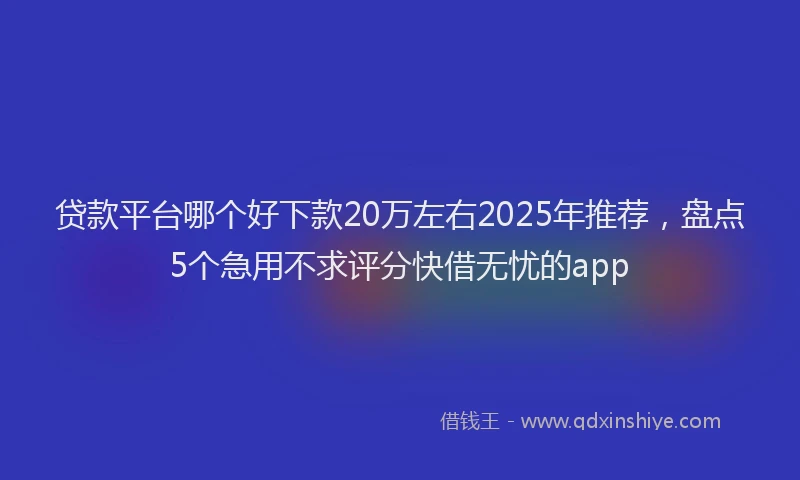 贷款平台哪个好下款20万左右2025年推荐，盘点5个急用不求评分快借无忧的app