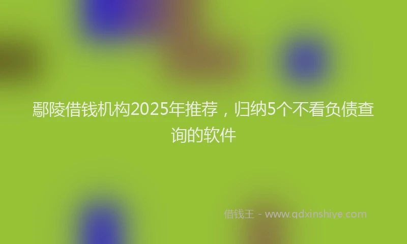 鄢陵借钱机构2025年推荐，归纳5个不看负债查询的软件