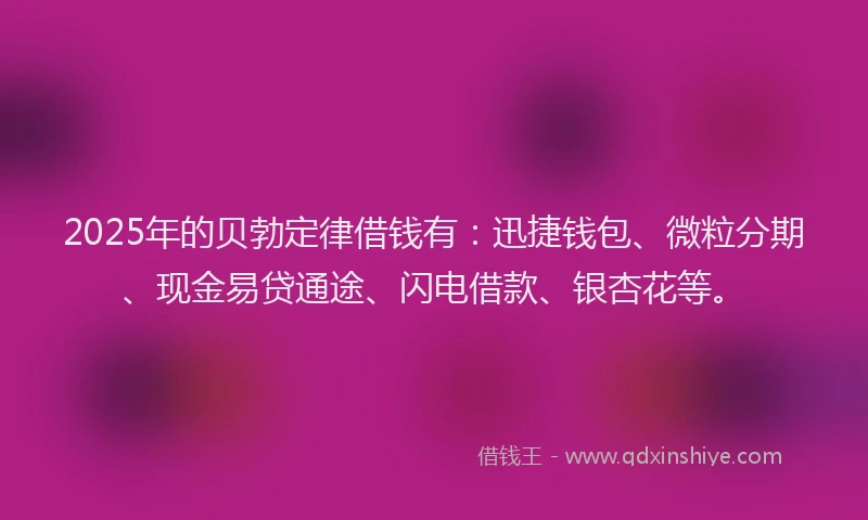 2025年的贝勃定律借钱有：迅捷钱包、微粒分期、现金易贷通途、闪电借款、银杏花等。