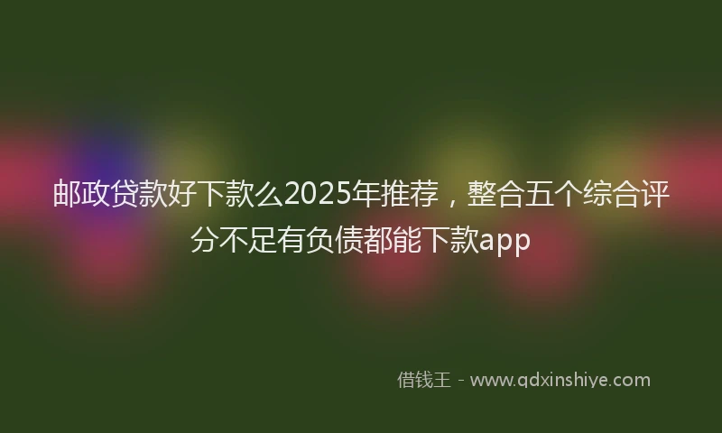 邮政贷款好下款么2025年推荐，整合五个综合评分不足有负债都能下款app