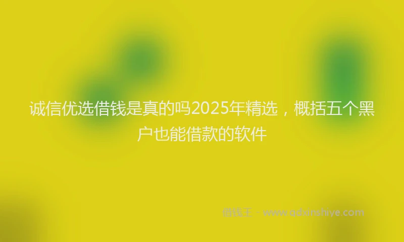 诚信优选借钱是真的吗2025年精选，概括五个黑户也能借款的软件