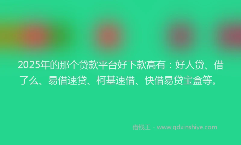 2025年的那个贷款平台好下款高有：好人贷、借了么、易借速贷、柯基速借、快借易贷宝盒等。