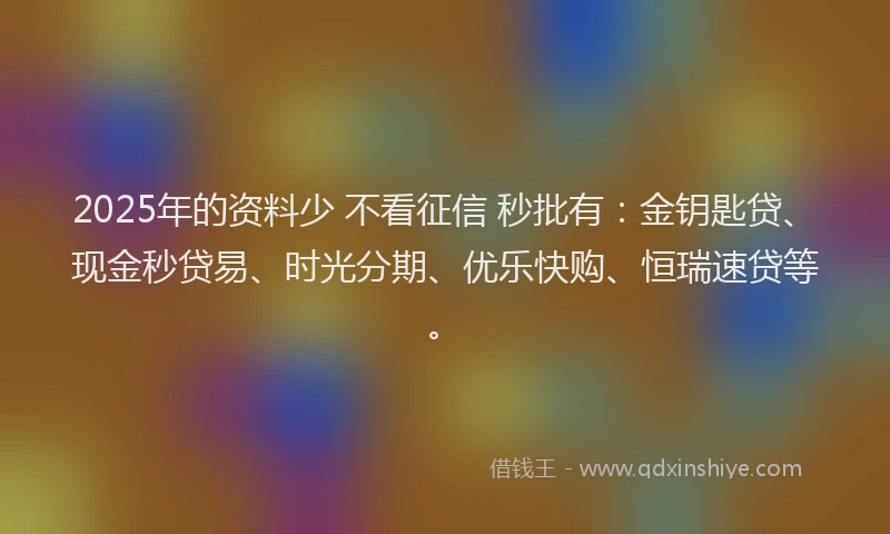 2025年的资料少 不看征信 秒批有：金钥匙贷、现金秒贷易、时光分期、优乐快购、恒瑞速贷等。