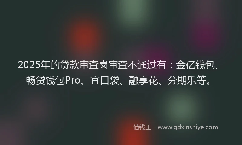 2025年的贷款审查岗审查不通过有：金亿钱包、畅贷钱包Pro、宜口袋、融享花、分期乐等。